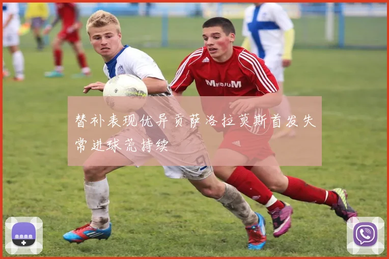 替补表现优异贡萨洛拉莫斯首发失常进球荒持续