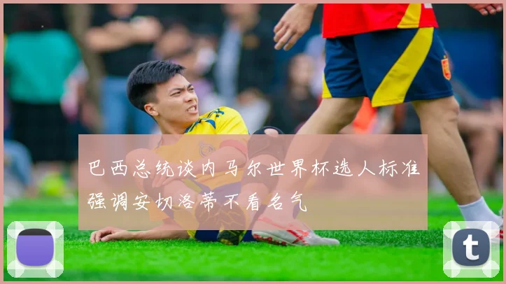 巴西总统谈内马尔世界杯选人标准强调安切洛蒂不看名气