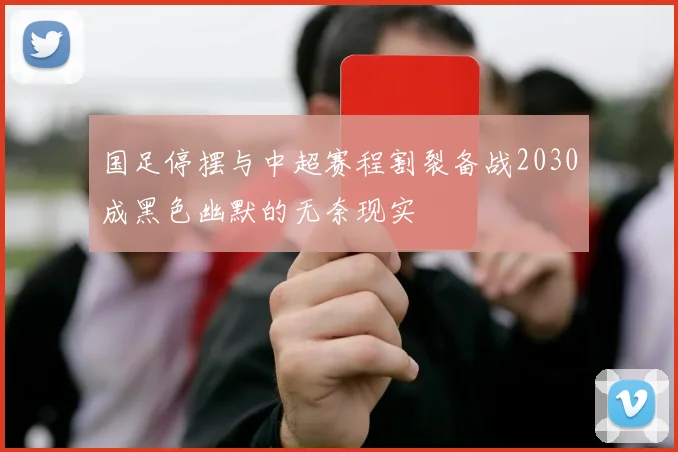 国足停摆与中超赛程割裂备战2030成黑色幽默的无奈现实