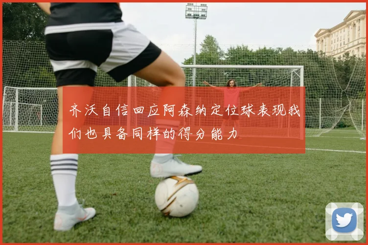 齐沃自信回应阿森纳定位球表现我们也具备同样的得分能力