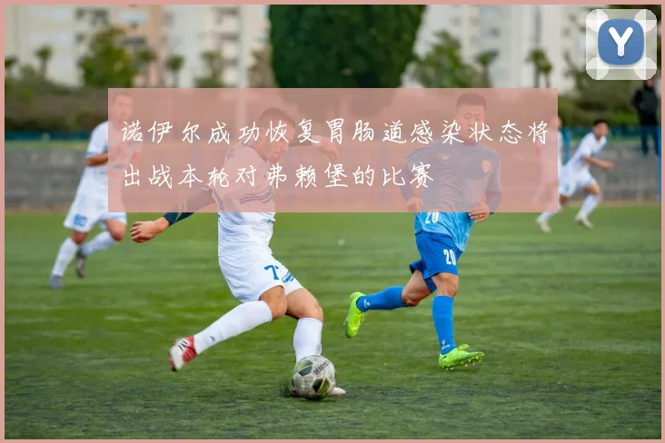 诺伊尔成功恢复胃肠道感染状态将出战本轮对弗赖堡的比赛
