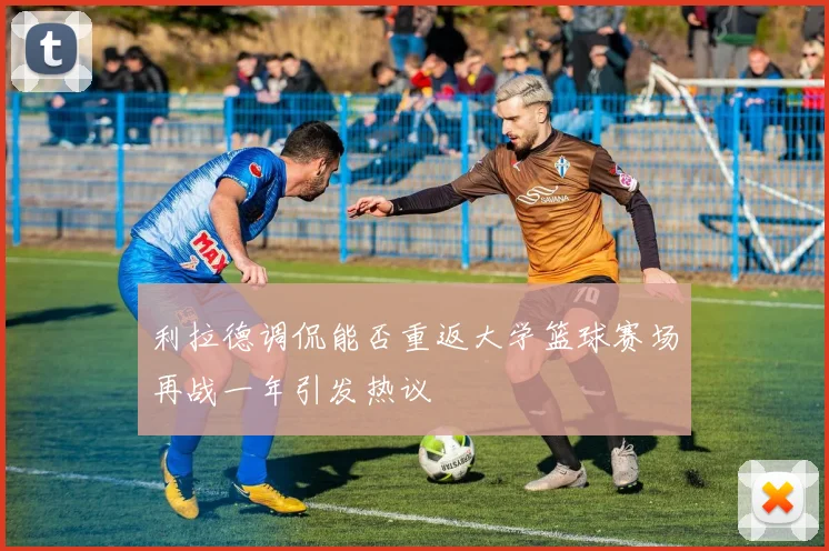 利拉德调侃能否重返大学篮球赛场再战一年引发热议