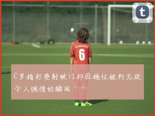 C罗精彩垫射破门却因越位被判无效令人惋惜的瞬间