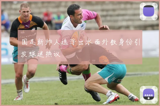 国足新帅人选浮出水面外教身份引发球迷热议