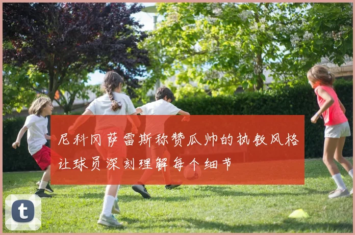 尼科冈萨雷斯称赞瓜帅的执教风格让球员深刻理解每个细节