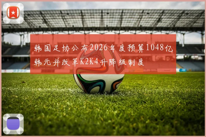 韩国足协公布2026年度预算1048亿韩元并改革K2K4升降级制度