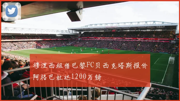穆涅西租借巴黎FC贝西克塔斯报价阿格巴杜达1200万镑
