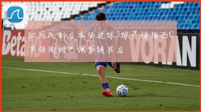 欧冠改制后单场进球3球员榜梅西C罗领衔姆巴佩紧随其后