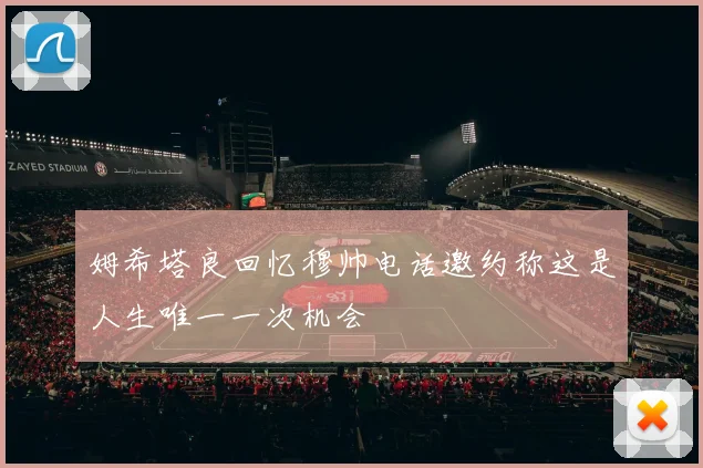 姆希塔良回忆穆帅电话邀约称这是人生唯一一次机会