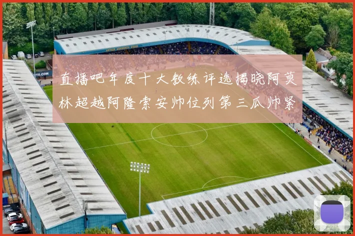 直播吧年度十大教练评选揭晓阿莫林超越阿隆索安帅位列第三瓜帅紧随其后