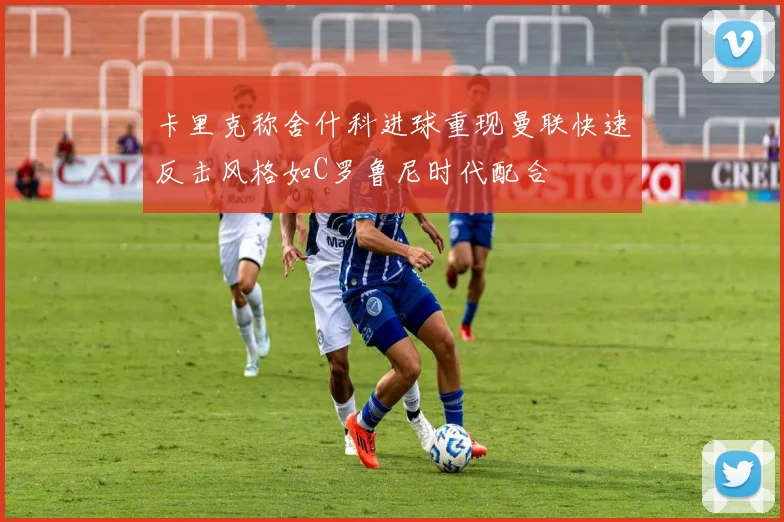 卡里克称舍什科进球重现曼联快速反击风格如C罗鲁尼时代配合