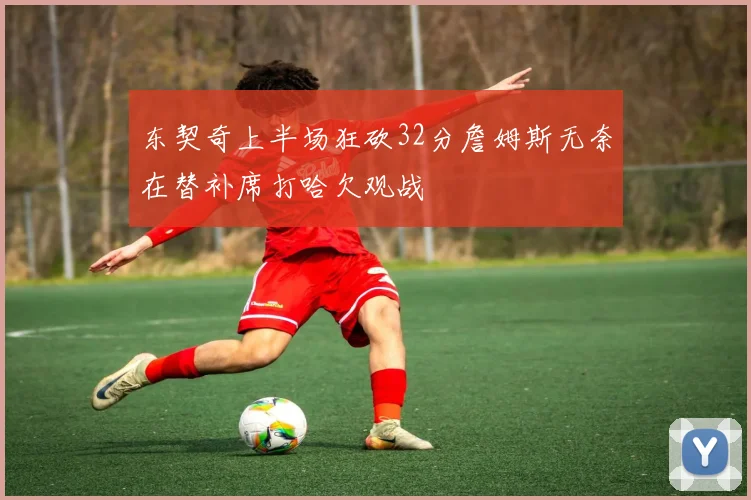 东契奇上半场狂砍32分詹姆斯无奈在替补席打哈欠观战