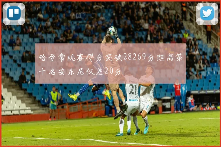 哈登常规赛得分突破28269分距离第十名安东尼仅差20分