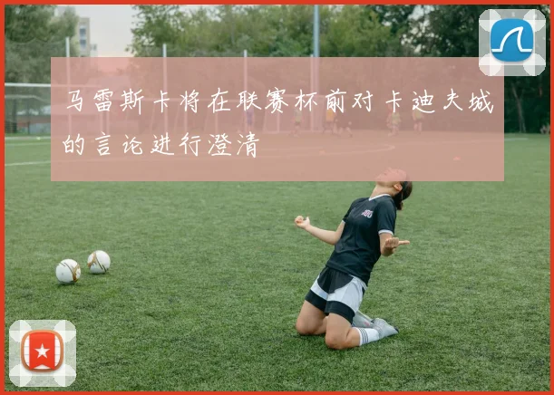 马雷斯卡将在联赛杯前对卡迪夫城的言论进行澄清