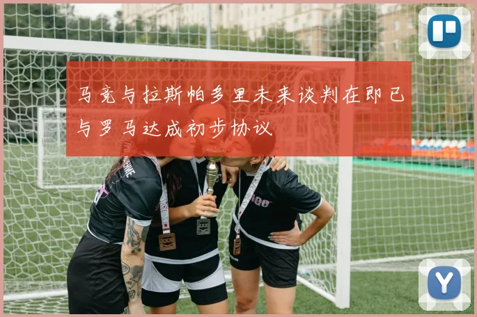 马竞与拉斯帕多里未来谈判在即已与罗马达成初步协议