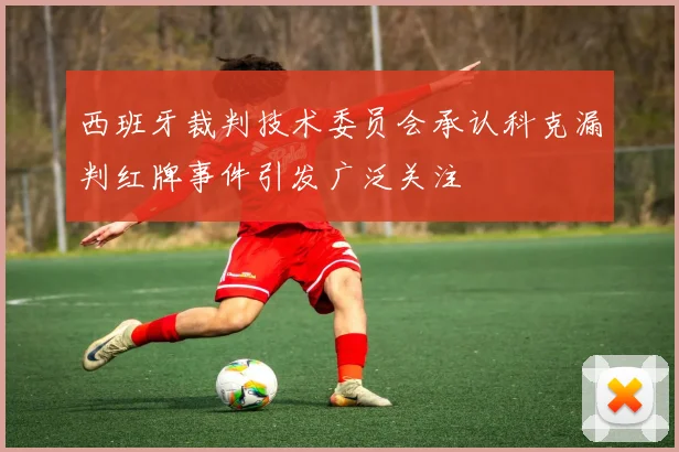 西班牙裁判技术委员会承认科克漏判红牌事件引发广泛关注