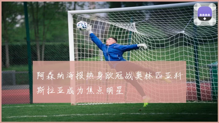 阿森纳海报热身欧冠战奥林匹亚科斯拉亚成为焦点明星