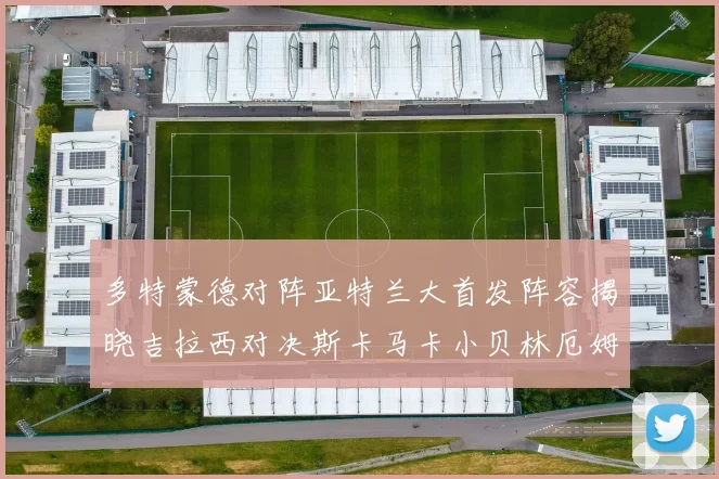 多特蒙德对阵亚特兰大首发阵容揭晓吉拉西对决斯卡马卡小贝林厄姆出战