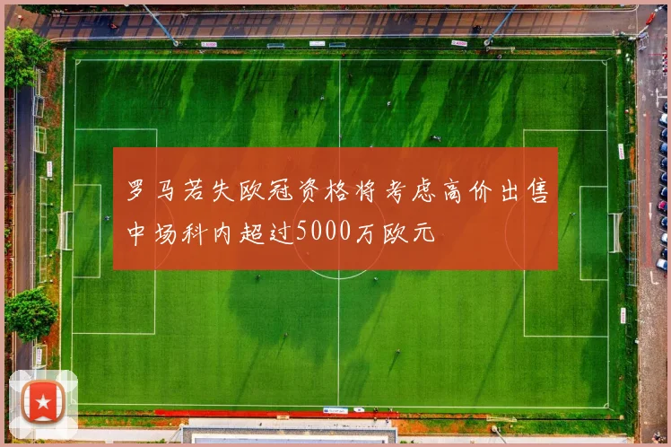 罗马若失欧冠资格将考虑高价出售中场科内超过5000万欧元