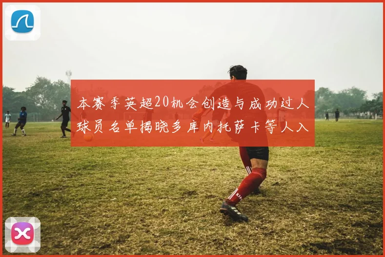 本赛季英超20机会创造与成功过人球员名单揭晓多库内托萨卡等人入选