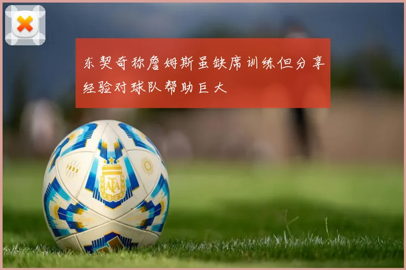 东契奇称詹姆斯虽缺席训练但分享经验对球队帮助巨大