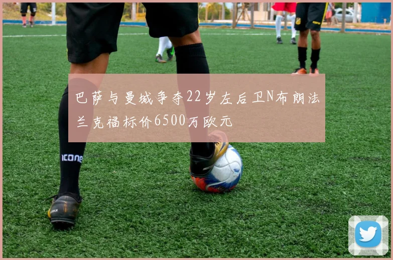 巴萨与曼城争夺22岁左后卫N布朗法兰克福标价6500万欧元