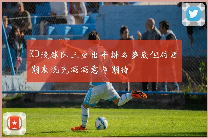 KD谈球队三分出手排名垫底但对近期表现充满满意与期待