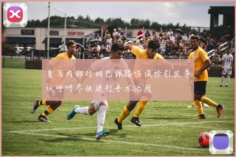 皇马内部对姆巴佩膝伤误诊引发争议呼吁尽快进行手术治疗