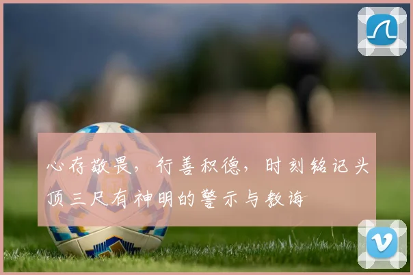 心存敬畏，行善积德，时刻铭记头顶三尺有神明的警示与教诲