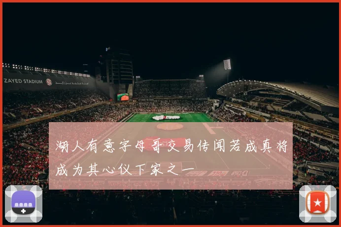 湖人有意字母哥交易传闻若成真将成为其心仪下家之一