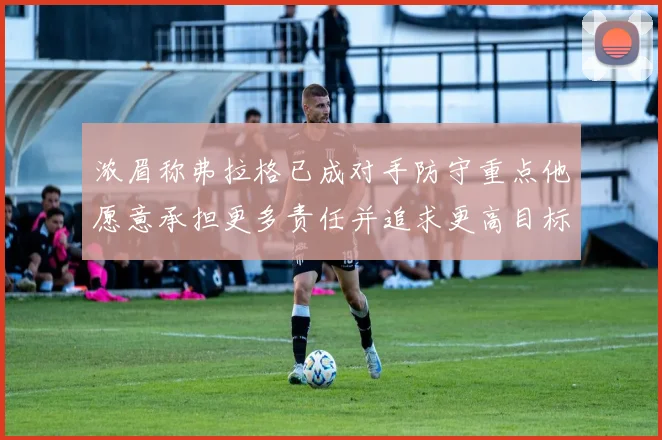 浓眉称弗拉格已成对手防守重点他愿意承担更多责任并追求更高目标