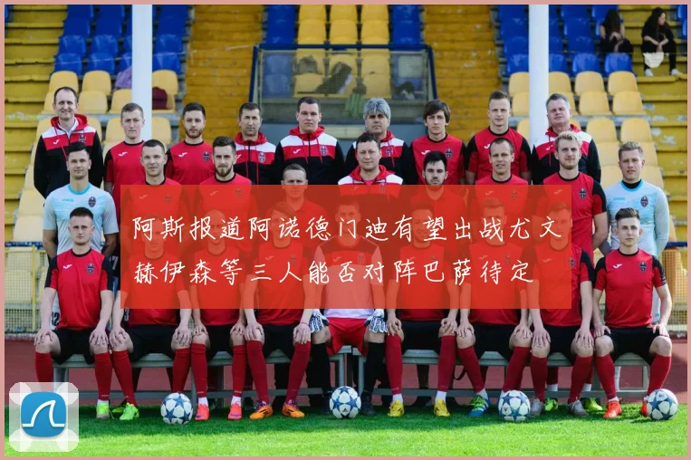 阿斯报道阿诺德门迪有望出战尤文赫伊森等三人能否对阵巴萨待定