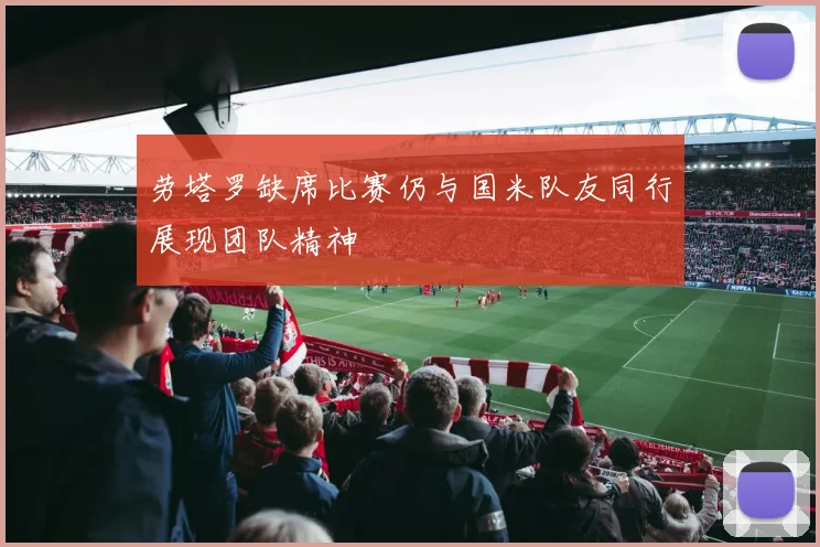 劳塔罗缺席比赛仍与国米队友同行展现团队精神