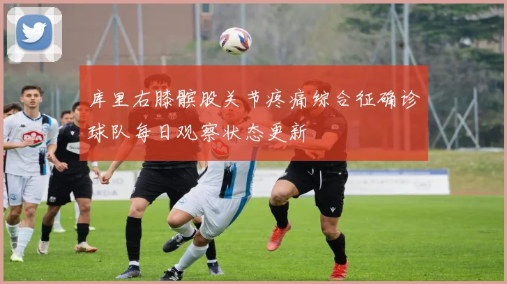 库里右膝髌股关节疼痛综合征确诊球队每日观察状态更新