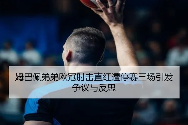 姆巴佩弟弟欧冠肘击直红遭停赛三场引发争议与反思 - LDSPORTS